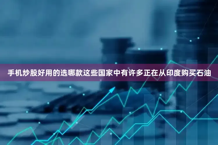 手机炒股好用的选哪款这些国家中有许多正在从印度购买石油