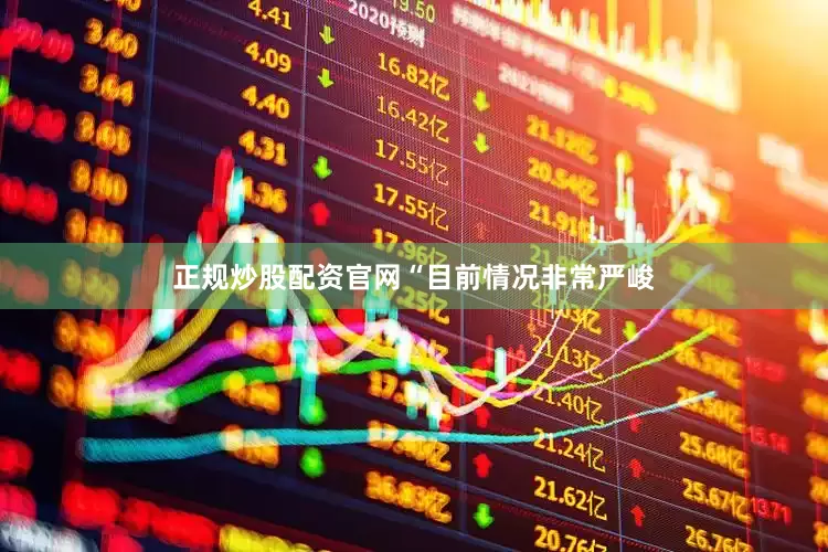 正规炒股配资官网　　“目前情况非常严峻