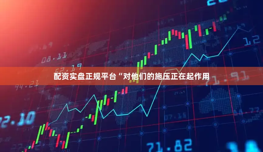 配资实盘正规平台　　“对他们的施压正在起作用