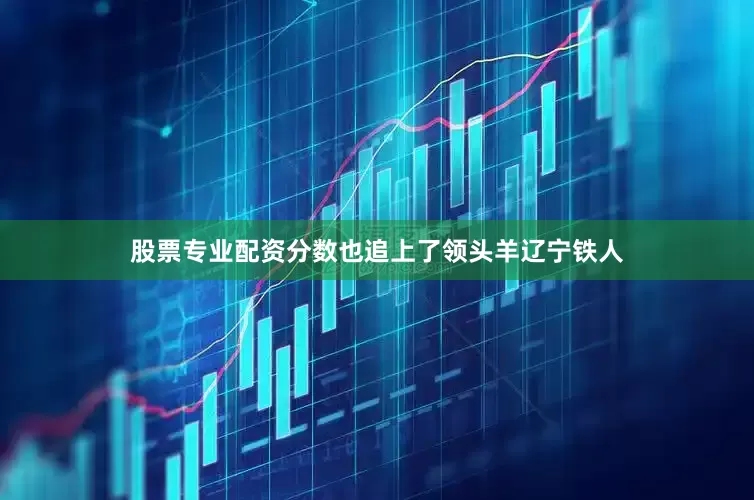 股票专业配资分数也追上了领头羊辽宁铁人
