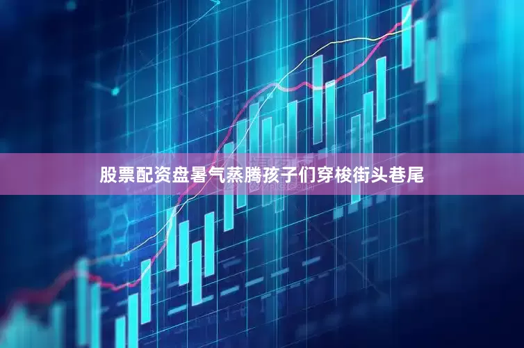 股票配资盘暑气蒸腾　　孩子们穿梭街头巷尾