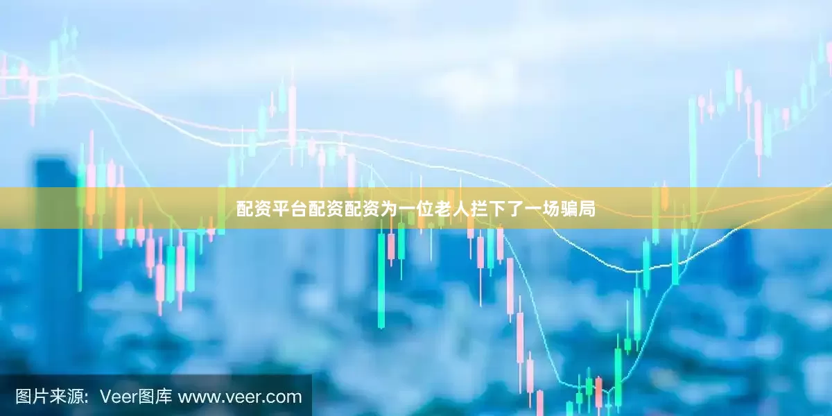 配资平台配资配资为一位老人拦下了一场骗局
