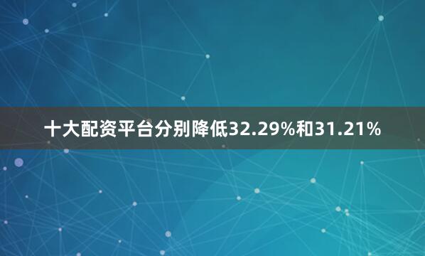 十大配资平台分别降低32.29%和31.21%