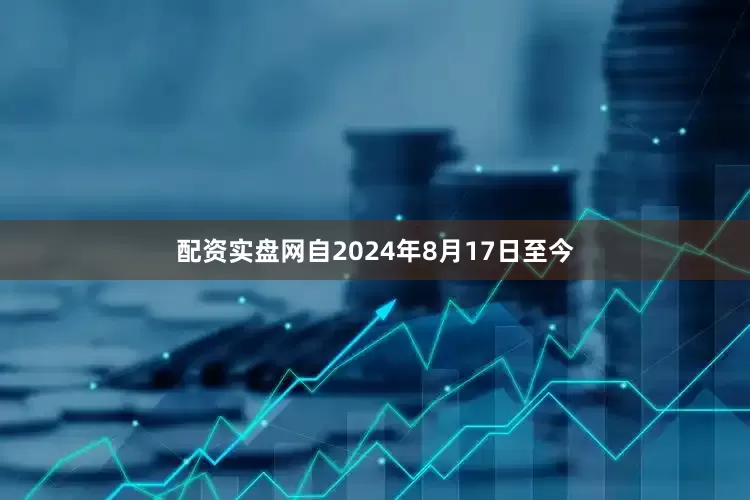 配资实盘网自2024年8月17日至今