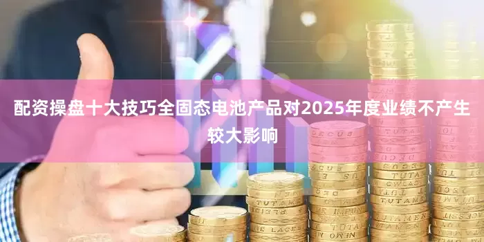 配资操盘十大技巧全固态电池产品对2025年度业绩不产生较大影响