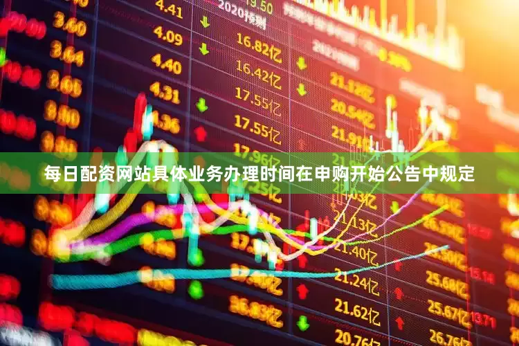 每日配资网站具体业务办理时间在申购开始公告中规定