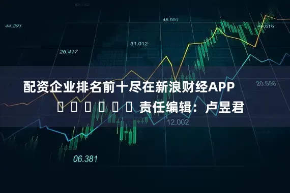 配资企业排名前十尽在新浪财经APP            						责任编辑：卢昱君
