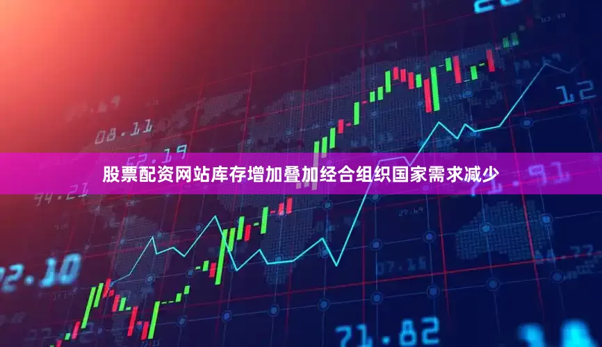 股票配资网站库存增加叠加经合组织国家需求减少