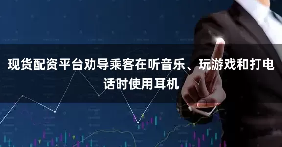 现货配资平台劝导乘客在听音乐、玩游戏和打电话时使用耳机
