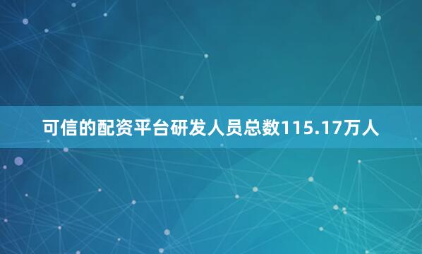 可信的配资平台研发人员总数115.17万人