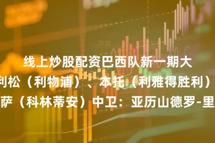 线上炒股配资　　　　巴西队新一期大名单　　门将：　　阿利松（利物浦）、本托（利雅得胜利）、乌戈-索萨（科林蒂安）　　中卫：　　亚历山德罗-里贝罗（里尔）、卡约-恩里克（摩纳哥）、法布里西奥-布鲁诺（克鲁塞罗）、万德松（摩纳哥）、加布里埃尔（阿森纳）、马尔基尼奥斯（巴黎圣日耳曼）　　边卫：　　阿莱士-桑德罗（弗拉门戈）、道格拉斯-桑托斯（泽尼特）、韦斯利-利马（罗马）　　中场：　　吉马良斯（纽卡斯尔