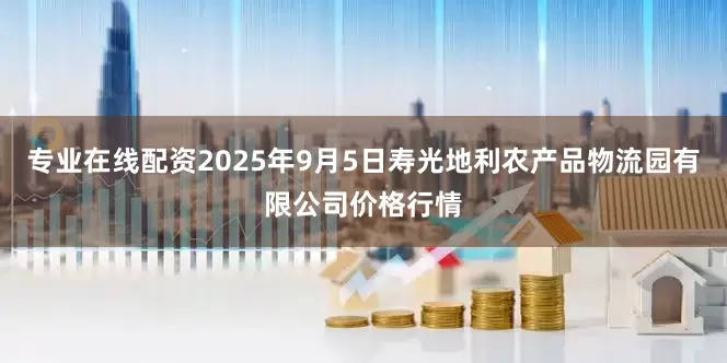 专业在线配资2025年9月5日寿光地利农产品物流园有限公司价格行情