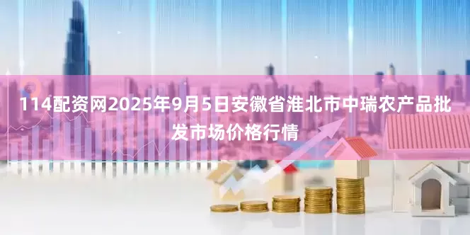 114配资网2025年9月5日安徽省淮北市中瑞农产品批发市场价格行情