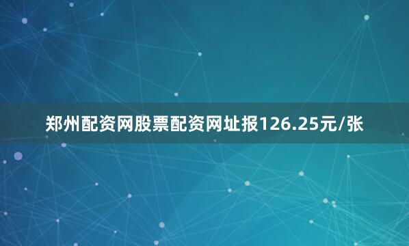 郑州配资网股票配资网址报126.25元/张