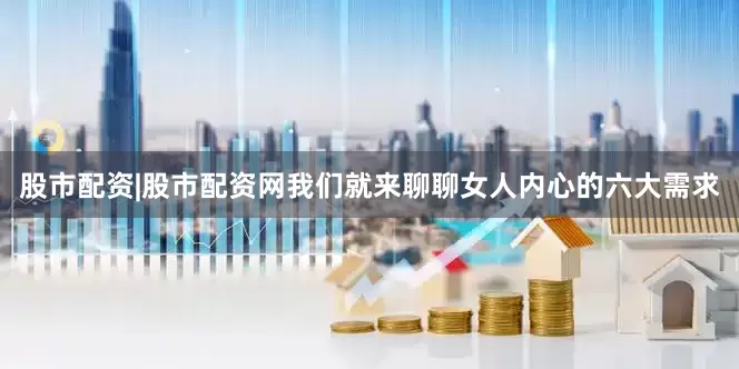 股市配资|股市配资网我们就来聊聊女人内心的六大需求