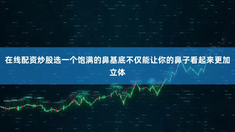 在线配资炒股选一个饱满的鼻基底不仅能让你的鼻子看起来更加立体