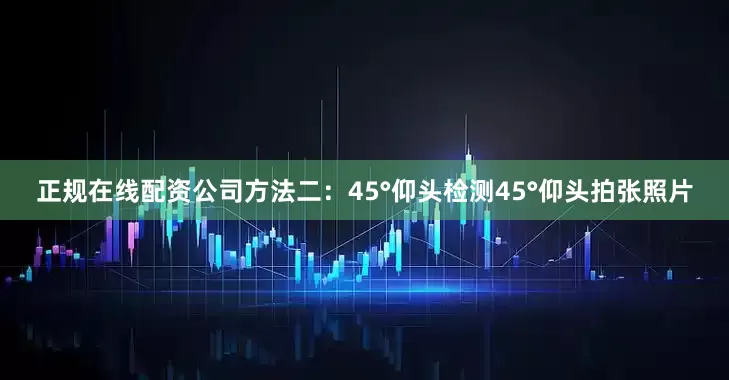正规在线配资公司方法二：45°仰头检测45°仰头拍张照片