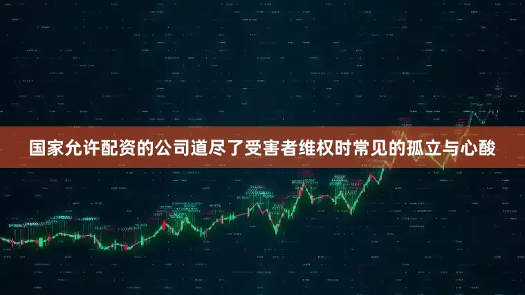 国家允许配资的公司道尽了受害者维权时常见的孤立与心酸